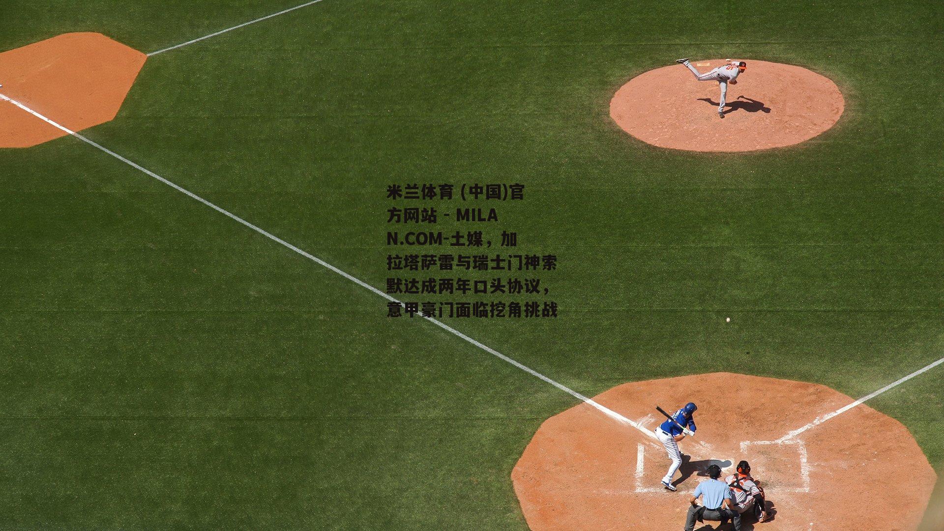 土媒，加拉塔萨雷与瑞士门神索默达成两年口头协议，意甲豪门面临挖角挑战